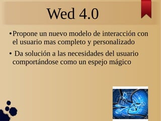 Wed 4.0
● Propone un nuevo modelo de interacción con
el usuario mas completo y personalizado
● Da solución a las necesidades del usuario
comportándose como un espejo mágico
 