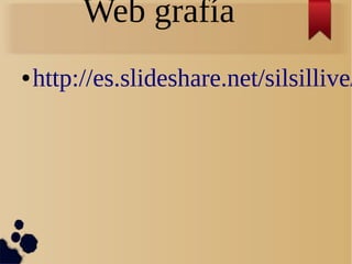 Web grafía
● http://es.slideshare.net/silsillive/
 