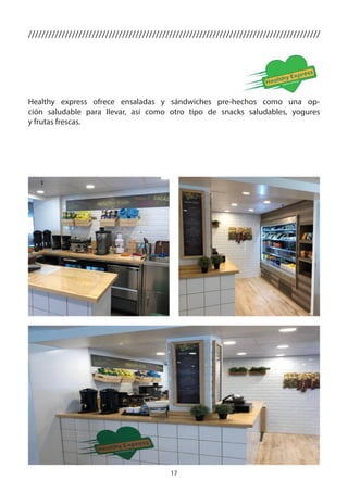 17
Healthy express ofrece ensaladas y sándwiches pre-hechos como una op-
ción saludable para llevar, así como otro tipo de snacks saludables, yogures
y frutas frescas.
///////////////////////////////////////////////////////////////////////////////////////
 