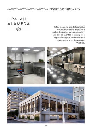 24
///////////////////////////////////////////// ESPACIOS GASTRONÓMICOS
Palau Alameda, una de las ofertas
de ocio más interesantes de la
ciudad. Un restaurante panorámico,
una sala de eventos con equipo de
espectáculos y un club de música
en un entorno privilegiado de
Valencia.
 
