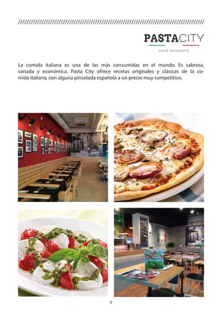 9
///////////////////////////////////////////////////////////////////////////////////////
La comida italiana es una de las más consumidas en el mundo. Es sabrosa,
variada y económica. Pasta City ofrece recetas originales y clásicas de la co-
mida italiana, con alguna pincelada española a un precio muy competitivo.
 