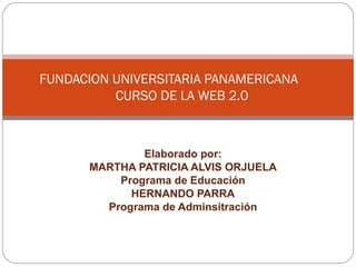 Elaborado por: MARTHA PATRICIA ALVIS ORJUELA Programa de Educación HERNANDO PARRA Programa de Adminsitración FUNDACION UNIVERSITARIA PANAMERICANA CURSO DE LA WEB 2.0 