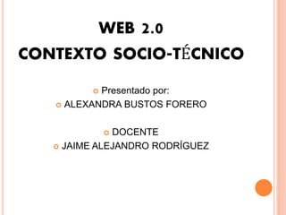 WEB 2.0
CONTEXTO SOCIO-TÉCNICO
 Presentado por:
 ALEXANDRA BUSTOS FORERO
 DOCENTE
 JAIME ALEJANDRO RODRÍGUEZ
 