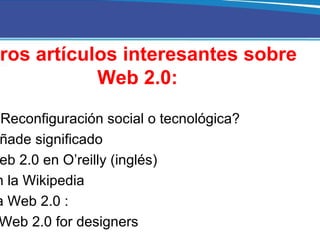 Web 2.0 ¿Reconfiguración social o tecnológica?  Web 3.0, añade significado What is Web 2.0 en O’reilly (inglés)  Web 2.0 e...