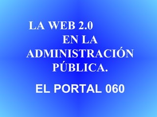 LA WEB 2.0  EN LA ADMINISTRACIÓN PÚBLICA. EL PORTAL 060 