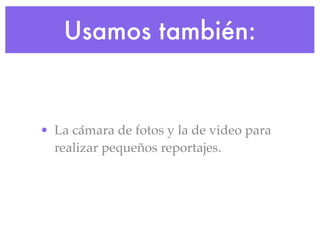 Usamos también:


• La cámara de fotos y la de video para
  realizar pequeños reportajes.
 