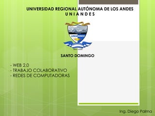 UNIVERSIDAD REGIONAL AUTÓNOMA DE LOS ANDES
                      UNIANDES




                   SANTO DOMINGO

- WEB 2.0
- TRABAJO COLABORATIVO
- REDES DE COMPUTADORAS




                                          Ing. Diego Palma
 