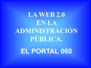 LA WEB 2.0
    EN LA
ADMINISTRACIÓN
   PÚBLICA.
 EL PORTAL 060
 