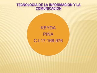 KEYDA
PIÑA
C.I:17.168,976
TECNOLOGIA DE LA INFORMACION Y LA
COMUNICACION
 