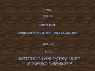 INSTITUCION EDUCATIVA LICEO
MODERNO MAGANGUE
INTEGRANTE:
APOLINAR MANUEL MARTINEZ VILLAMIZAR
GRADO:
11-01
TEMA:
WEB 2.0
 