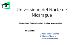 Universidad del Norte de
Nicaragua
Maestría en Docencia Universitaria e investigación
Integrantes:
 Karla Ivonne Ozorno
 Marilen Mongrio
 Francisco Martínez
 
