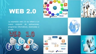 WEB 2.0
La expresión web 2.0 se refiere a un
nuevo conjunto de aplicaciones,
programas informáticos, destinadas a
la web.
 