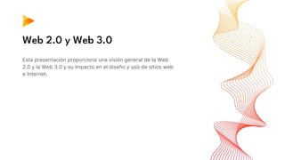 Web 2.0 y Web 3.0
Esta presentación proporciona una visión general de la Web
2.0 y la Web 3.0 y su impacto en el diseño y uso de sitios web
e Internet.
 