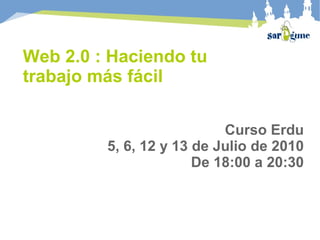Web 2.0 : Haciendo tu
trabajo más fácil

                           Curso Erdu
         5, 6, 12 y 13 de Julio de 2010
                       De 18:00 a 20:30
 
