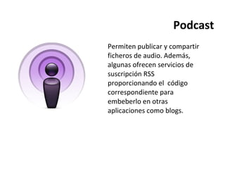 Podcast Permiten publicar y compartir ficheros de audio. Además, algunas ofrecen servicios de suscripción RSS proporcionando el  código correspondiente para embeberlo en otras aplicaciones como blogs.  
