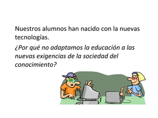 Nuestros alumnos han nacido con la nuevas tecnologías. ¿Por qué no adaptamos la educación a las nuevas exigencias de la sociedad del conocimiento? 