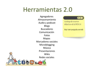 Herramientas 2.0 Agregadores  Almacenamiento Audio y podcast Blogs Buscadores Comunicación  Fotos Mapas  Marcadores sociales Microblogging Música Presentaciones Wikis Redes sociales  