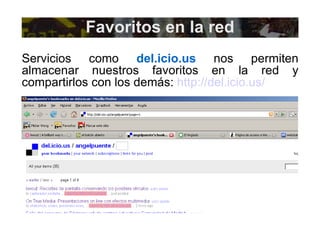 Favoritos en la red Servicios como  del.icio.us  nos permiten almacenar nuestros favoritos en la red y compartirlos con los demás:  http://del.icio.us/   