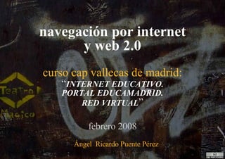 navegación por internet y web 2.0 curso cap vallecas de madrid: “ INTERNET EDUCATIVO. PORTAL EDUCAMADRID. RED VIRTUAL ” febrero 2008 Ángel  Ricardo Puente Pérez 