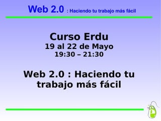 Curso Erdu 19 al 22 de Mayo 19:30 – 21:30 Web 2.0 : Haciendo tu trabajo más fácil Web 2.0  : Haciendo tu trabajo más fácil 