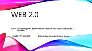 WEB 2.0
Curso: Recursos Digitales de Información y Comunicación para la Educación a
Distancia
UNAM-FCPyS-CUAED Elaboró: Juan Gerardo Orellana Suárez
 
