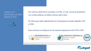 ¿Qué es un
Certificado de Sello
Digital (CSD)?

Son archivos electrónicos asociados a la FIEL, el cual, vincula al propietario
con su llave pública y se deben renovar cada 4 años.
Se utiliza para sellar digitalmente los Comprobantes Fiscales Digitales (CFD
y CFDI).
Estos archivos se configuran en los

Log in to Office 365 from a browser to
update your user profile and install
the latest version of the Office apps
Select your language to emitir
sistemas Aspel para start CFD ó CFDI.
installing the new Office apps

 