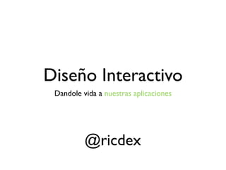 Diseño Interactivo
 Dandole vida a nuestras aplicaciones




          @ricdex
 