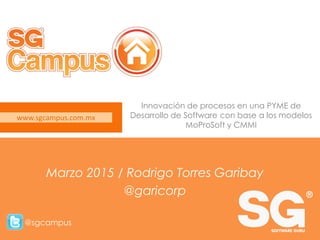 www.sgcampus.com.mx @sgcampus
www.sgcampus.com.mx
@sgcampus
Innovación de procesos en una PYME de
Desarrollo de Software con base a los modelos
MoProSoft y CMMI
Marzo 2015 / Rodrigo Torres Garibay
@garicorp
 