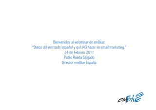 Bienvenidos al webminar de emBlue:
“Datos del mercado español y qué NO hacer en email marketing.”
                      24 de Febrero 2011
                     Pablo Rueda Salgado
                    Director emBlue España
 