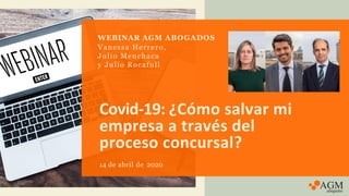 Covid-19: ¿Cómo salvar mi
empresa a través del
proceso concursal?
14 de abril de 2020
WEBINAR AGM ABOGADOS
Vanessa Herrero,
Julio Menchaca
y Julio Rocafull
 