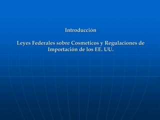 Introducción
Leyes Federales sobre Cosmeticos y Regulaciones de
Importación de los EE. UU.
 