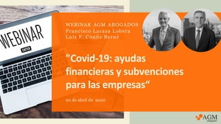 "Covid-19: ayudas
financieras y subvenciones
para las empresas“
20 de abril de 2020
WEBINAR AGM ABOGADOS
Francisco Lacasa Lobera
Luís F. Conde Berné
 