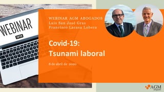 Covid-19:
Tsunami laboral
8 de abril de 2020
WEBINAR AGM ABOGADOS
Luis San José Gras
Francisco Lacasa Lobera
 