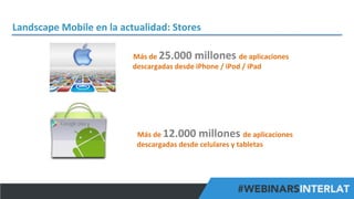 Landscape	
  Mobile	
  en	
  la	
  actualidad:	
  Stores	
  
Más	
  de	
  25.000	
  millones	
  de	
  aplicaciones	
  
descargadas	
  desde	
  iPhone	
  /	
  iPod	
  /	
  iPad	
  

Más	
  de	
  12.000	
  millones	
  de	
  aplicaciones	
  
descargadas	
  desde	
  celulares	
  y	
  tabletas	
  

#FormaciónEBusiness

 