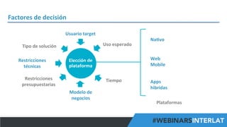 Factores	
  de	
  decisión	
  
Usuario	
  target	
  
Uso	
  esperado	
  

Tipo	
  de	
  solución	
  
Restricciones	
  
técnicas	
  

Web	
  	
  
Mobile	
  

Elección	
  de	
  
plataforma	
  

Restricciones	
  
presupuestarias	
  

Tiempo	
  
Modelo	
  de	
  
negocios	
  

Na^vo	
  

Apps	
  	
  
hibridas	
  
Plataformas	
  
#FormaciónEBusiness

 