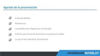 Agenda	
  de	
  la	
  presentación	
  

El	
  Mundo	
  Mobile	
  
	
  
Plataformas	
  
	
  	
  
Las	
  plataformas	
  elegidas	
  por	
  el	
  mercado	
  
	
  
Criterios	
  para	
  toma	
  de	
  decisiones	
  en	
  proyectos	
  mobile	
  
	
  
Lo	
  que	
  el	
  mercado	
  hace	
  actualmente	
  

#FormaciónEBusiness

 