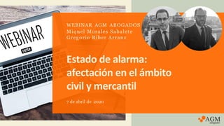 Estado de alarma:
afectación en el ámbito
civil y mercantil
7 de abril de 2020
WEBINAR AGM ABOGADOS
Miquel Morales Sabalete
Gregorio Riber Arranz
 