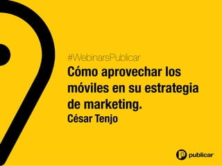 #WebinarsPublicar
Cómo aprovechar los
móviles en su estrategia
de marketing.
César Tenjo
 