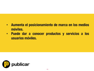 - 34 -
	
  	
  


•  Aumenta el posicionamiento de marca en los medios
móviles.
•  Puede dar a conocer productos y servicios a los
usuarios móviles.
 