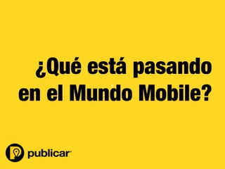 - 11 -
c	
  
¿Qué está pasando
en el Mundo Mobile?
 
