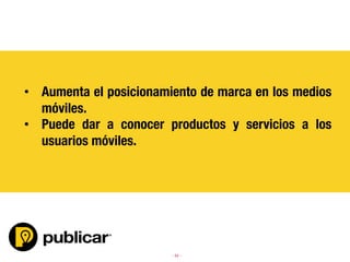- 34 -
	
  	
  


•  Aumenta el posicionamiento de marca en los medios
móviles.
•  Puede dar a conocer productos y servicios a los
usuarios móviles.
 
