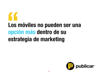 - 62 -
Los móviles no pueden ser una
opción más dentro de su
estrategia de marketing
“
 