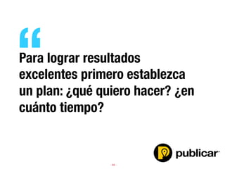 - 63 -
Para lograr resultados
excelentes primero establezca
un plan: ¿qué quiero hacer? ¿en
cuánto tiempo?
“
 