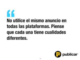 - 65 -
No utilice el mismo anuncio en
todas las plataformas. Piense
que cada una tiene cualidades
diferentes.
“
 