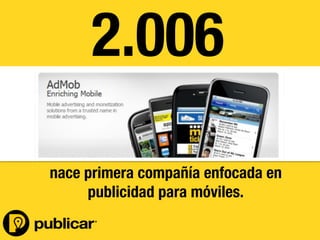 - 8 -
nace primera compañía enfocada en
publicidad para móviles.
2.006
 