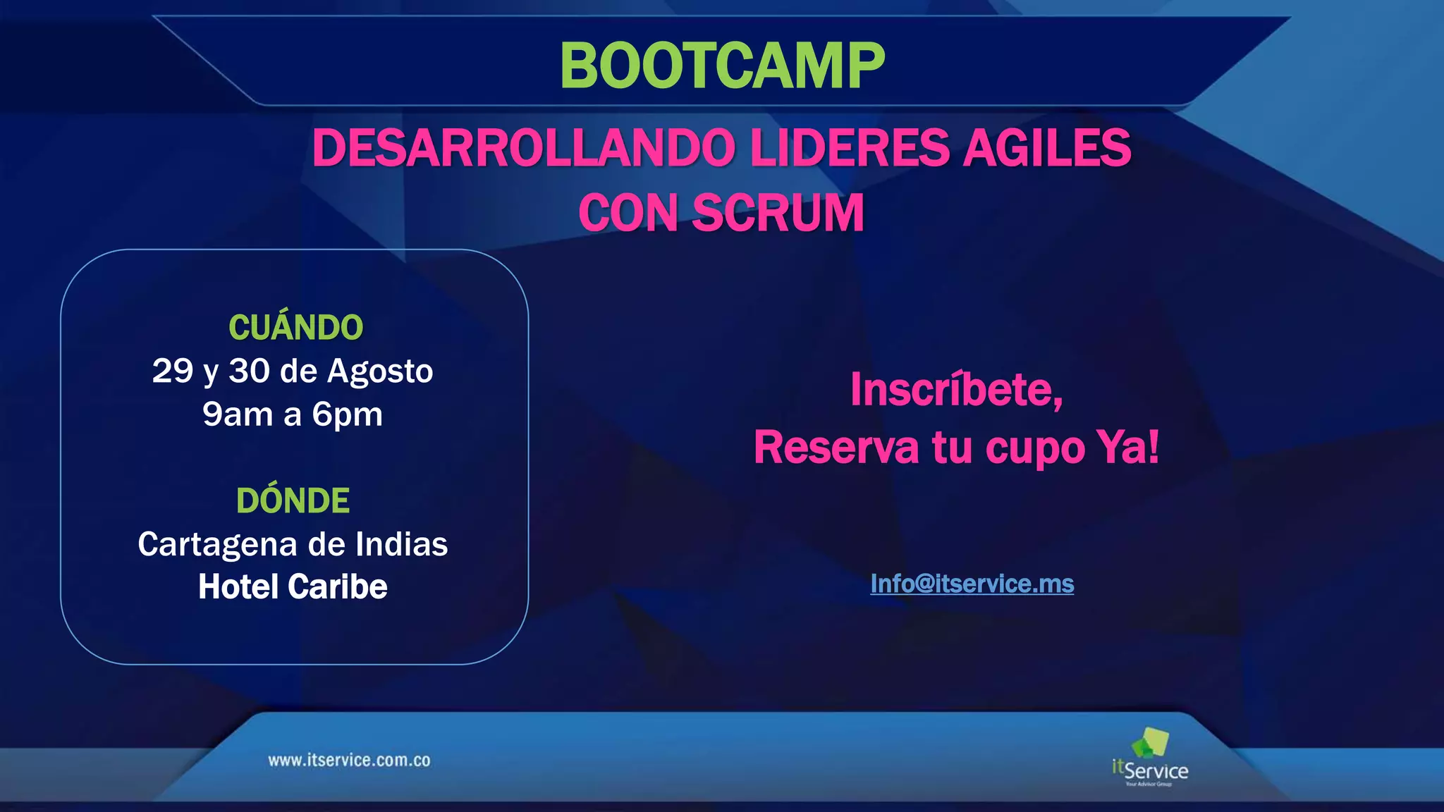 DESARROLLANDO LIDERES AGILES
CON SCRUM
BOOTCAMP
CUÁNDO
29 y 30 de Agosto
9am a 6pm
DÓNDE
Cartagena de Indias
Hotel Caribe
Inscríbete,
Reserva tu cupo Ya!
Info@itservice.ms
 