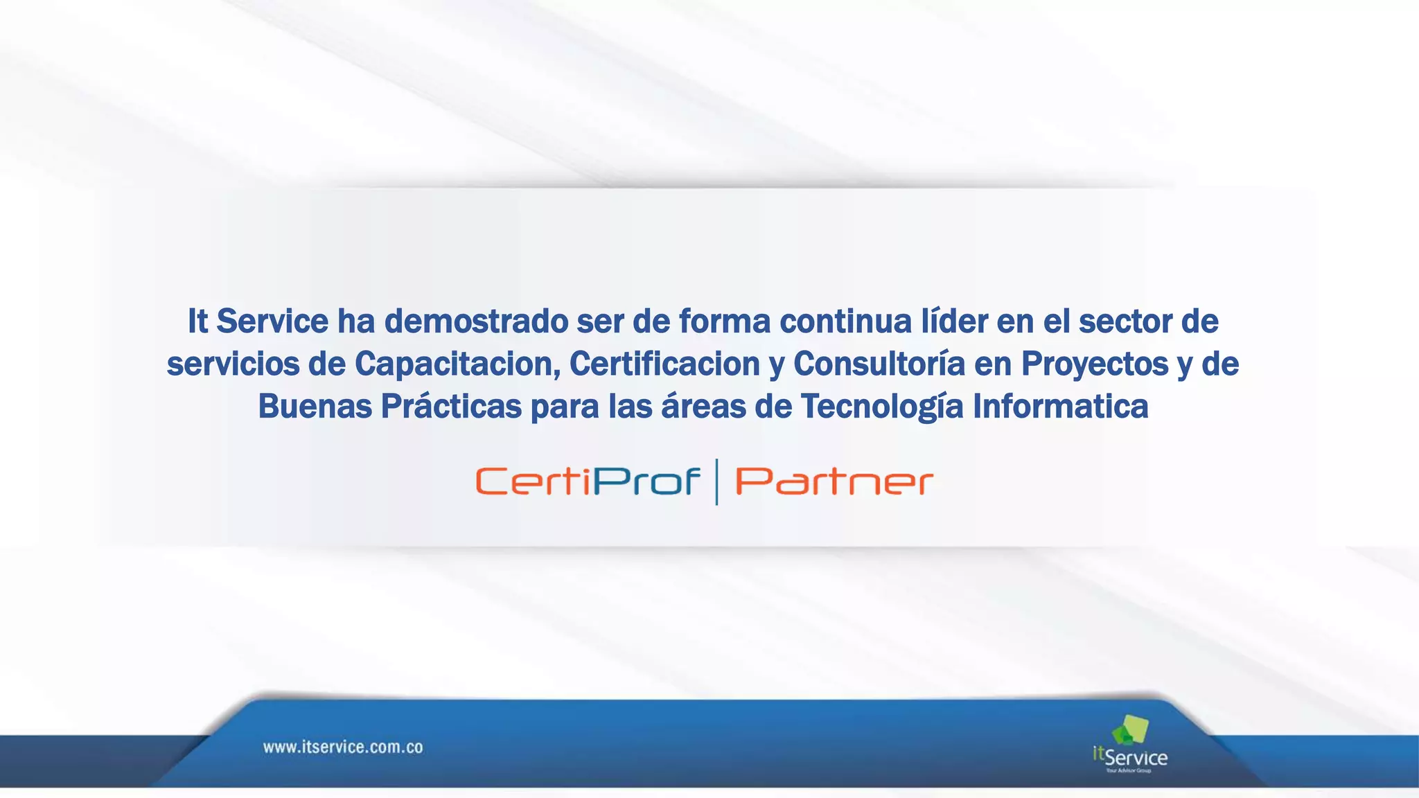 It Service ha demostrado ser de forma continua líder en el sector de
servicios de Capacitacion, Certificacion y Consultoría en Proyectos y de
Buenas Prácticas para las áreas de Tecnología Informatica
 