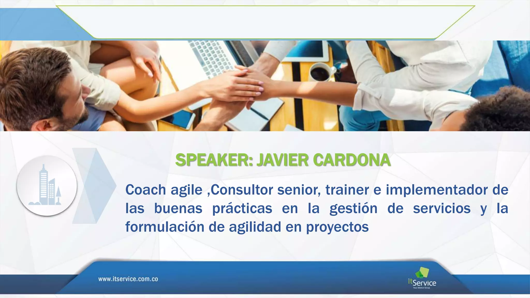 SPEAKER: JAVIER CARDONA
Coach agile ,Consultor senior, trainer e implementador de
las buenas prácticas en la gestión de servicios y la
formulación de agilidad en proyectos
 