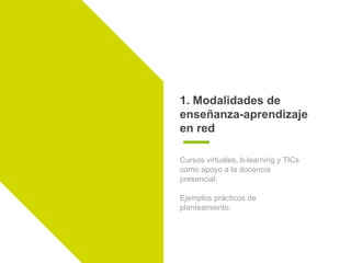 1. Modalidades de
enseñanza-aprendizaje
en red
Cursos virtuales, b-learning y TICs
como apoyo a la docencia
presencial.
Ejemplos prácticos de
planteamiento.
 