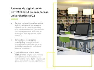 Razones de digitalización
ESTRATÉGICA de enseñanzas
universitarias (a.C.)
● Cambio cultural, transformación
digital y viab...